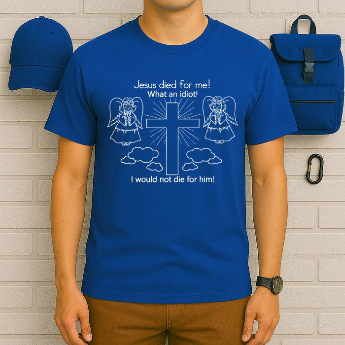 Jesus Died For Me What An Idiot I Would Not Die For Him T-Shirt