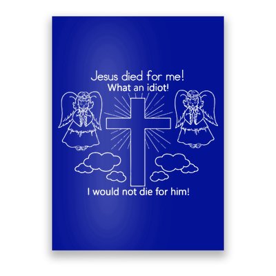 Jesus Died For Me What An Idiot I Would Not Die For Him Poster