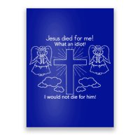 Jesus Died For Me What An Idiot I Would Not Die For Him Poster