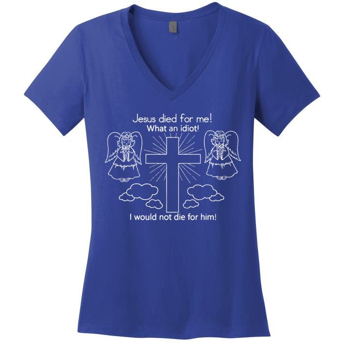 Jesus Died For Me What An Idiot I Would Not Die For Him Women's V-Neck T-Shirt