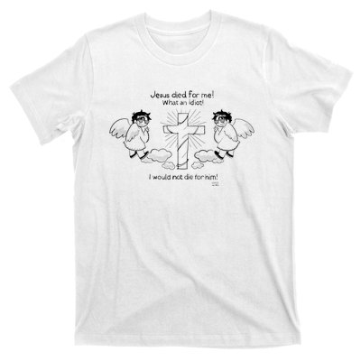 Jesus Died For Me! What An Idiot! I Would Not Die For Him T-Shirt