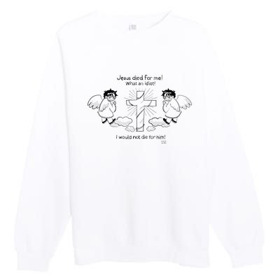 Jesus Died For Me! What An Idiot! I Would Not Die For Him Premium Crewneck Sweatshirt