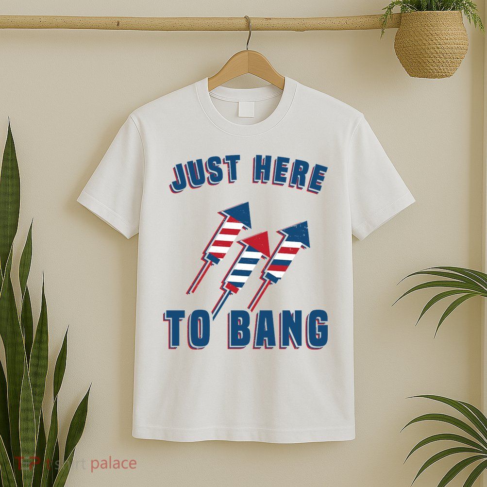 Just Here To Bang Funny 4th Of July T-Shirt