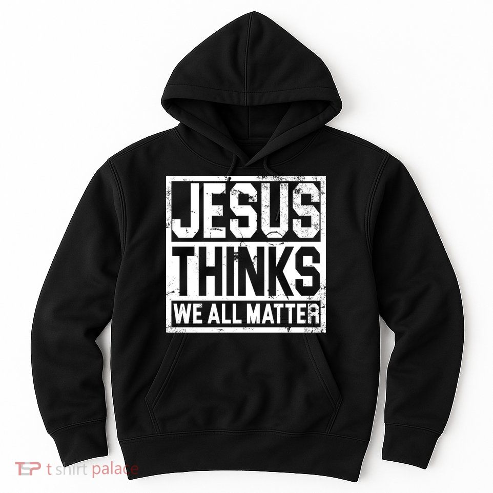 Jesus Thinks We All Matter Hoodie