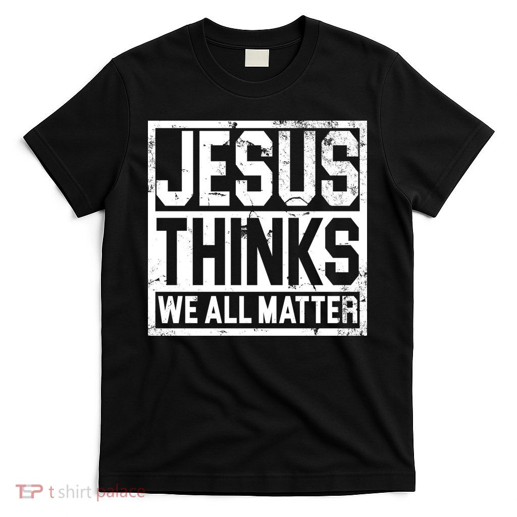 Jesus Thinks We All Matter T-Shirt
