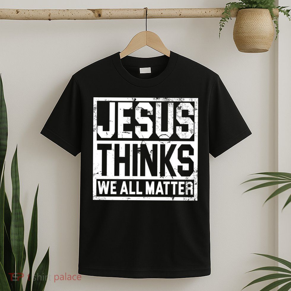 Jesus Thinks We All Matter T-Shirt