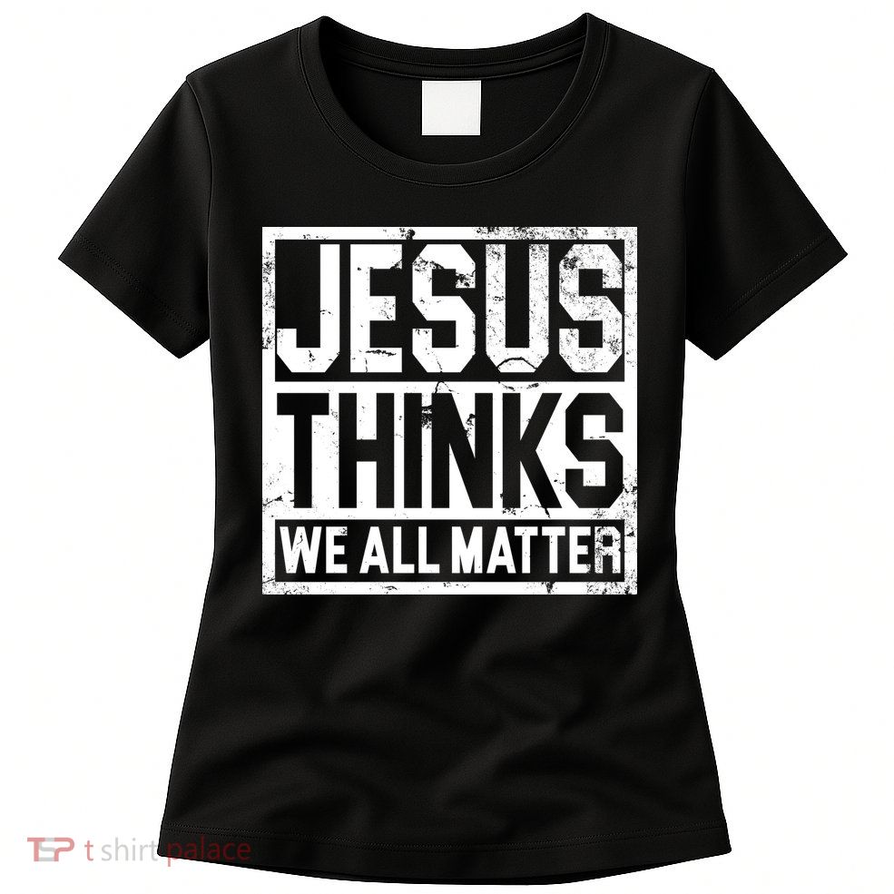 Jesus Thinks We All Matter Womens T-Shirt