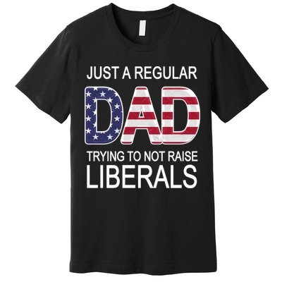Just a Regular Dad Trying Not To Raise Liberals Premium T-Shirt
