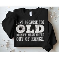 Just Because I'm Old Doesn't Mean Your Out Of Range Sweatshirt