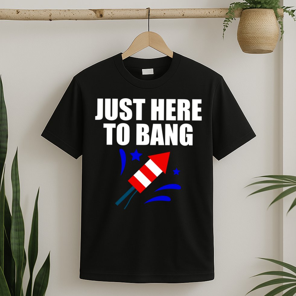 Just Here To Bang 4th Of  July T-Shirt