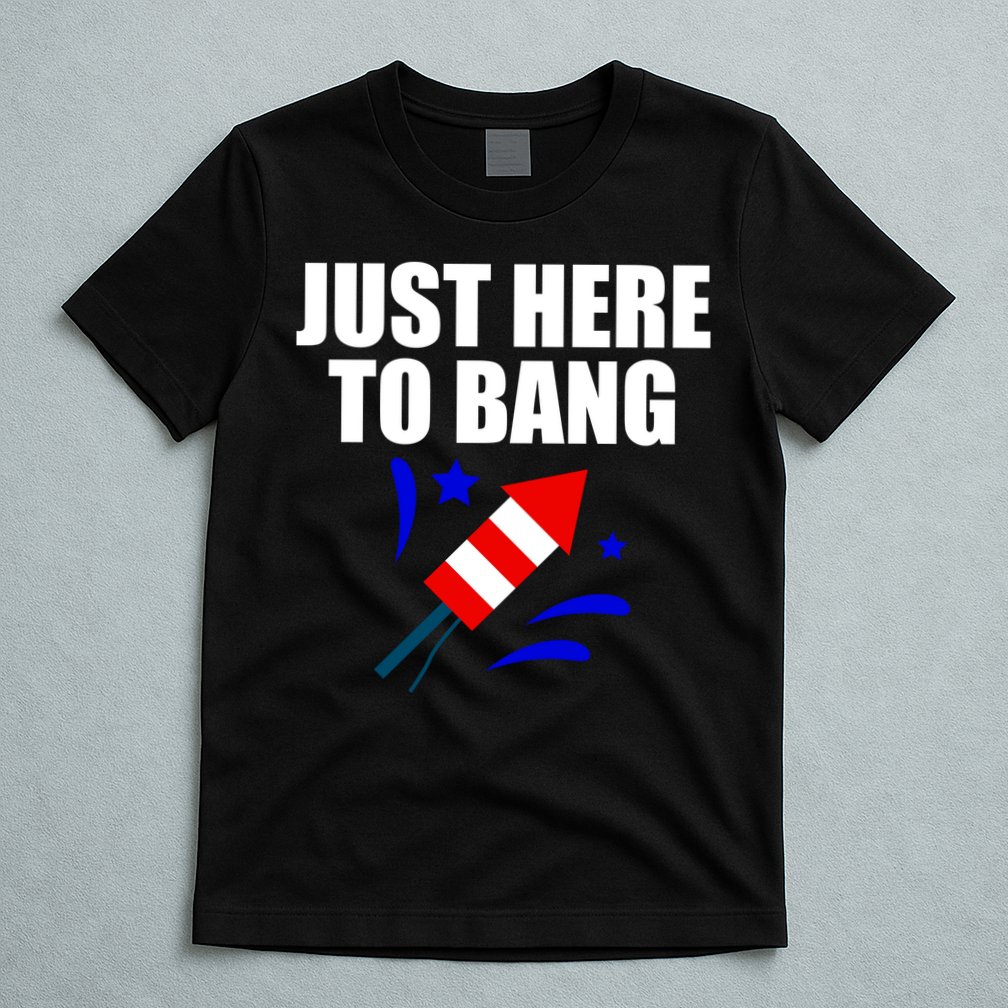 Just Here To Bang 4th Of  July T-Shirt