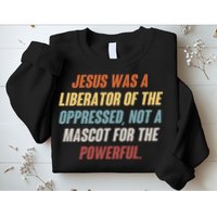 Jesus Was A Liberator Of The Oppressed Not A Mascot For The Powerful Sweatshirt