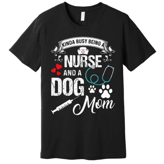 Kinda Busy Being A Nurse And A Dog Mom Women Premium T-Shirt