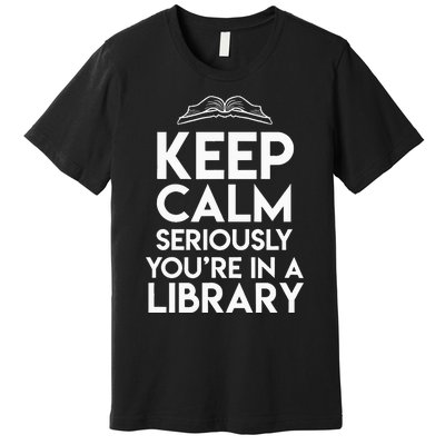 Keep Calm Seriously Youre In A Library Premium T-Shirt