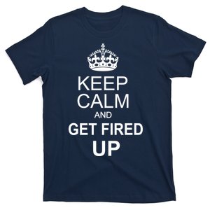 Keep Calm And Get Fired Up T-Shirt