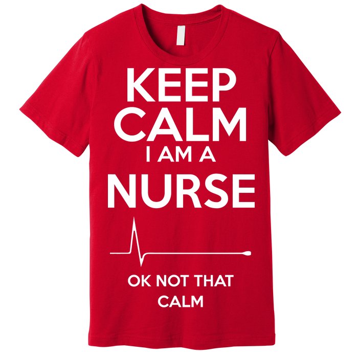 Keep Calm I Am A Nurse Pk Not That Calm Premium T-Shirt