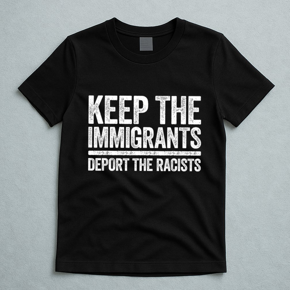 Keep The Immigrants Deport The Racists Pro Immigration T-Shirt