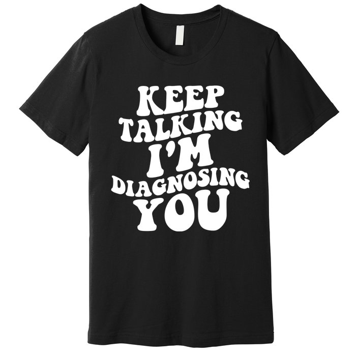 Keep Talking I'm Diagnosing You Funny Doctor Gift Premium T-Shirt