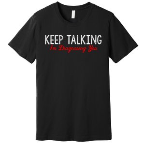 Keep Talking I'm Diagnosing You Funny Doctor Gift Premium T-Shirt