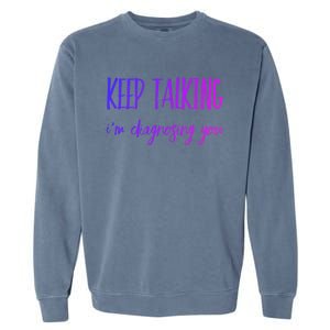 Keep Talking I'm Diagnosing You Gift Garment-Dyed Sweatshirt