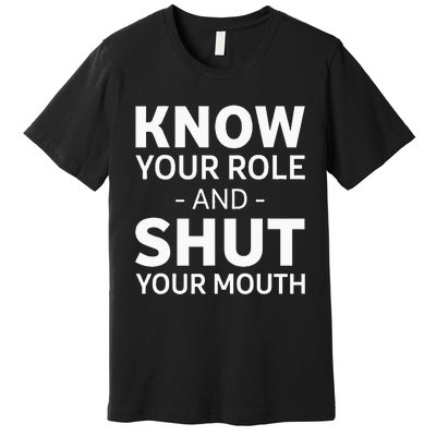 Know Your Role And Shut Your Mouth Premium T-Shirt