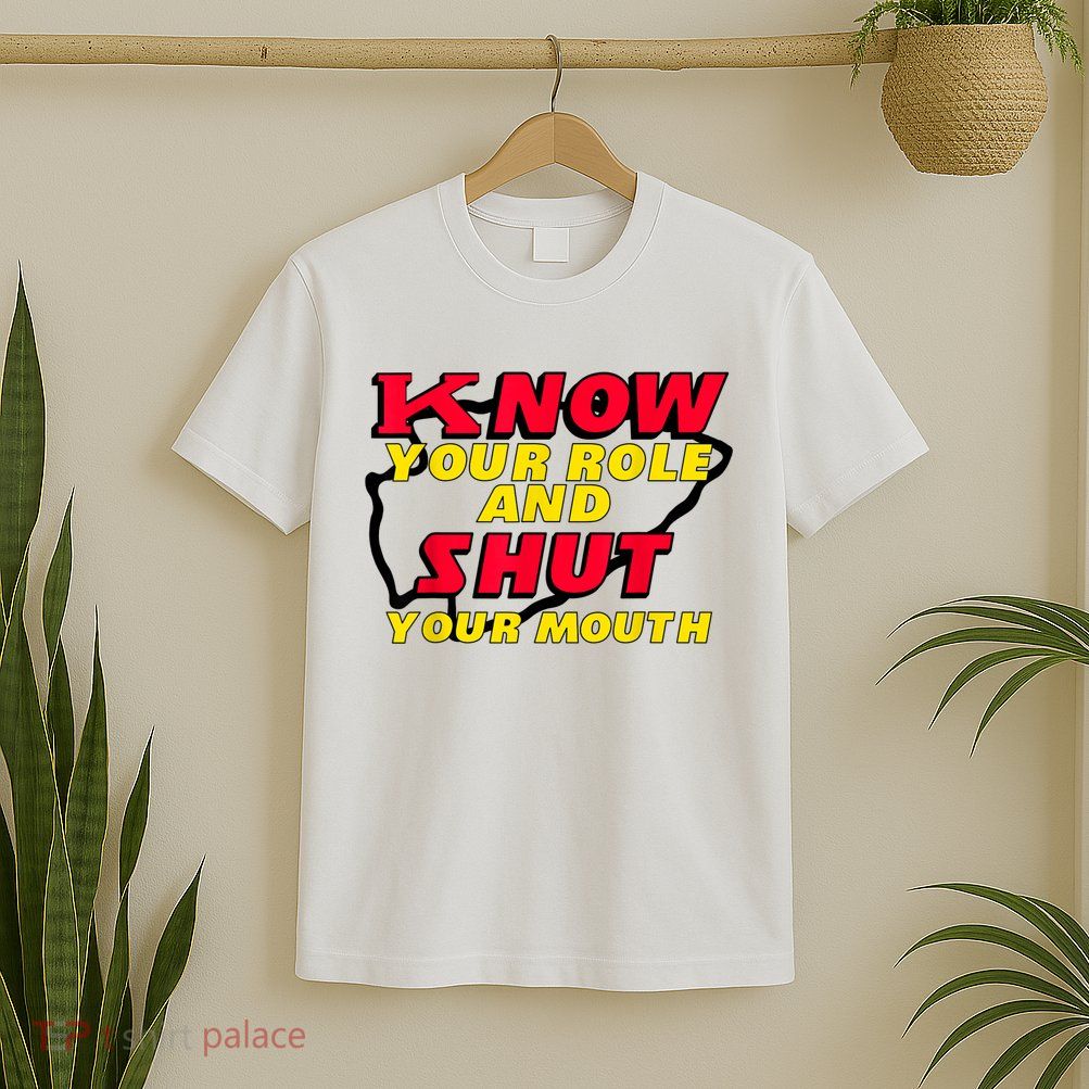 Know Your Role And Shut Your Mouth T-Shirt