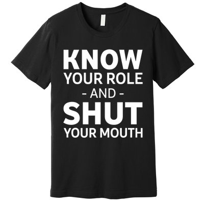 Know Your Role And Shut Your Mouth Design Premium T-Shirt