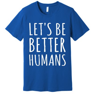 Let's Be Better Humans Meaningful Gift Premium T-Shirt