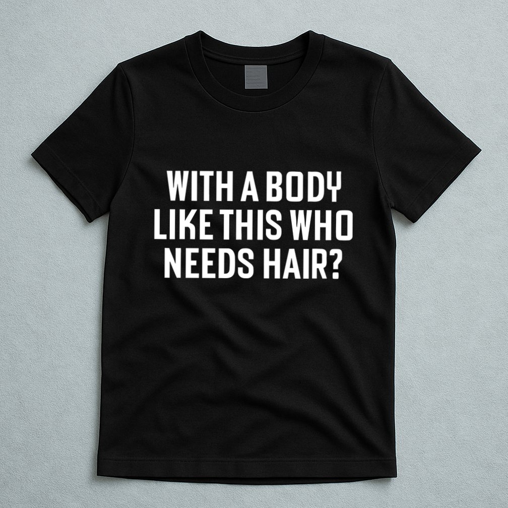 Liam Blutman With A Body Like This Who Needs Hair T-Shirt