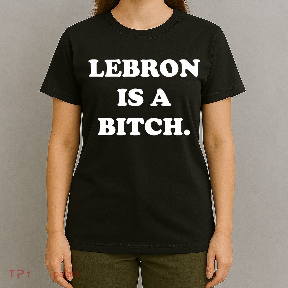 Lebron Is A Bitch T-Shirt