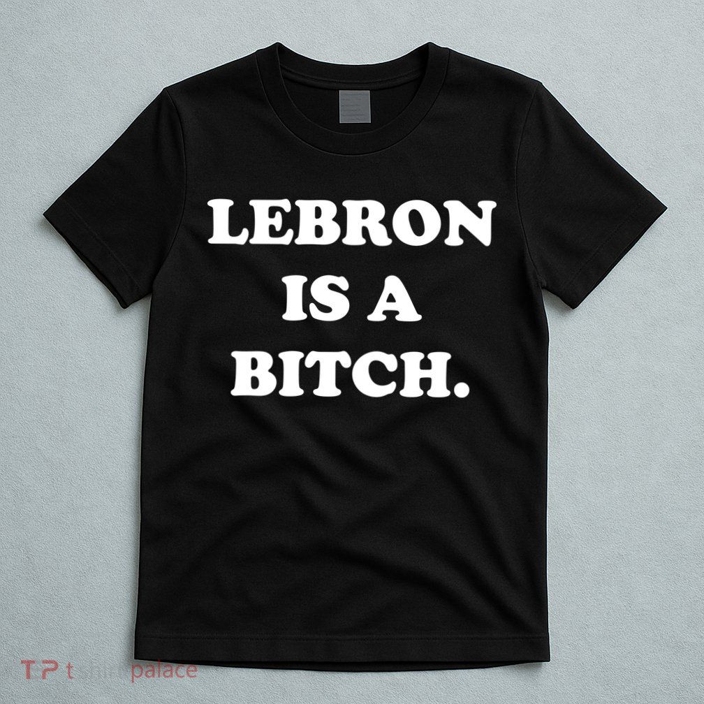 Lebron Is A Bitch T-Shirt