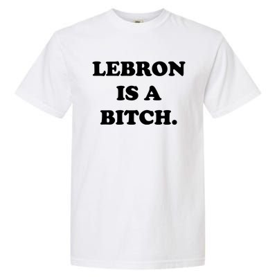 Lebron Is A Bitch Garment-Dyed Heavyweight T-Shirt