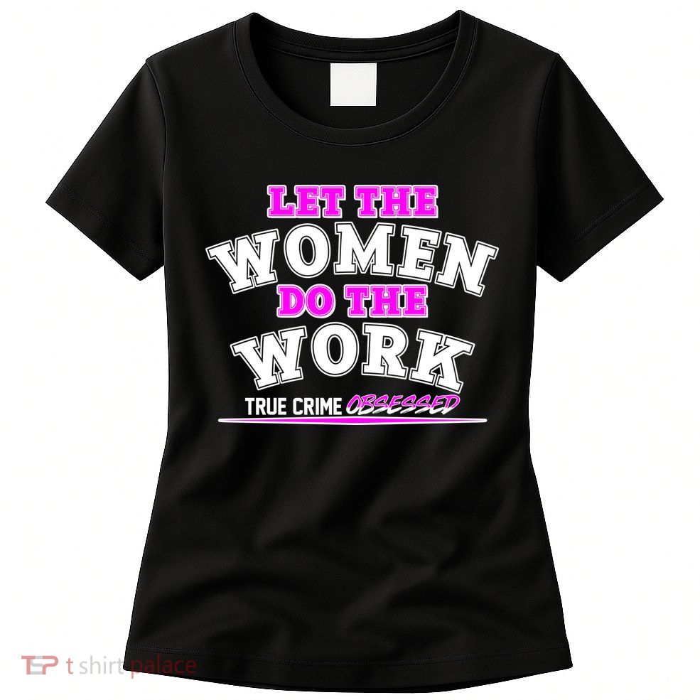Let The Women Do the Work True Crime Obsessed Womens T-Shirt