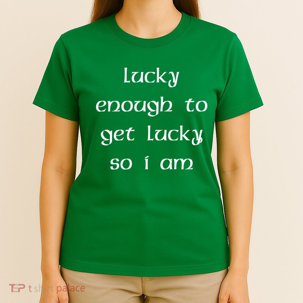 Lucky Enough To Get Lucky So I Am T-Shirt