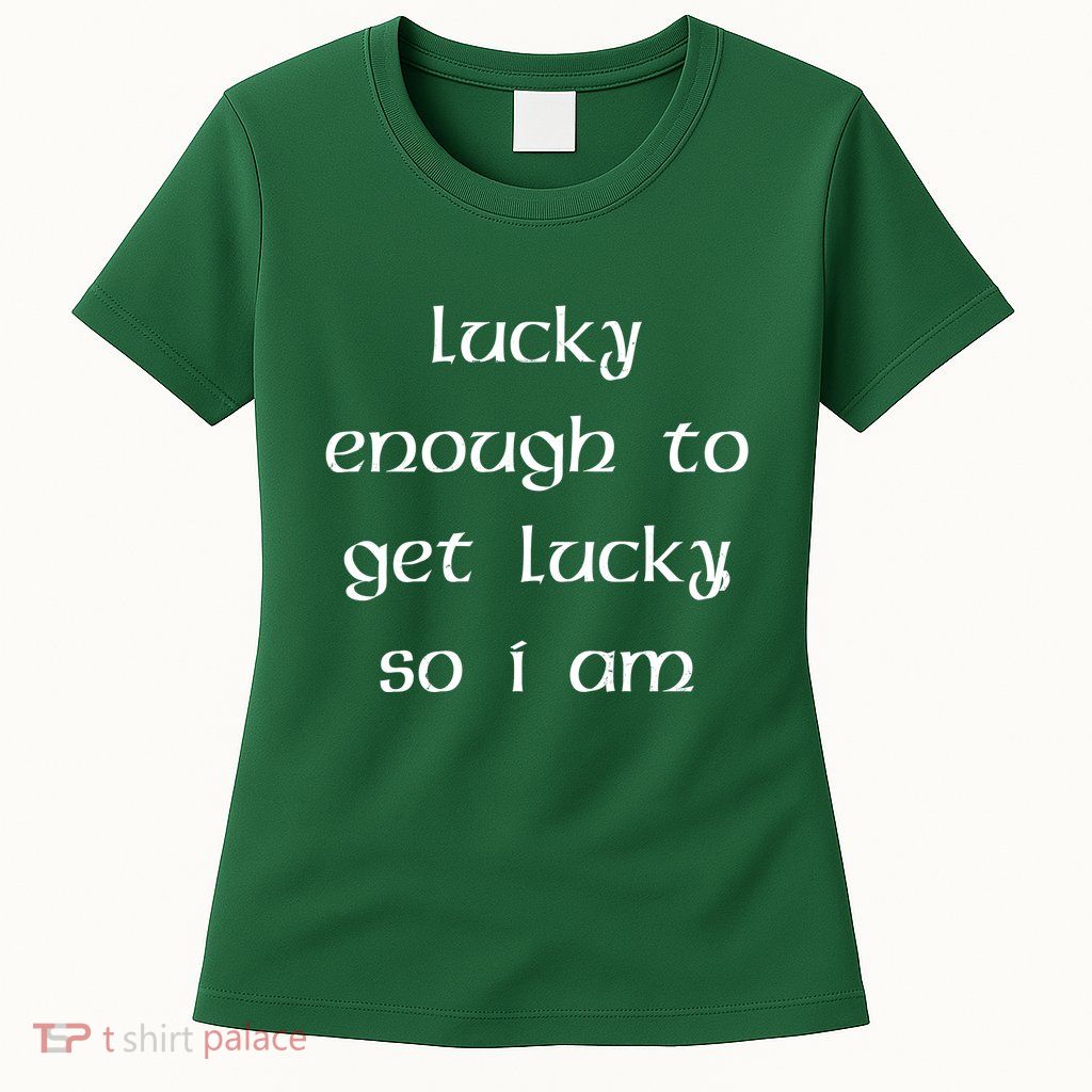 Lucky Enough To Get Lucky So I Am Womens T-Shirt
