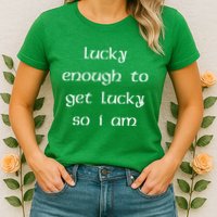 Lucky Enough To Get Lucky So I Am Womens T-Shirt