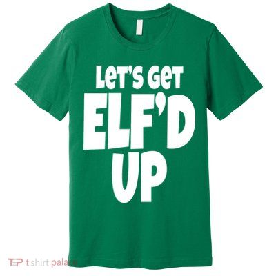 Let's Get Elf'd Up Premium T-Shirt