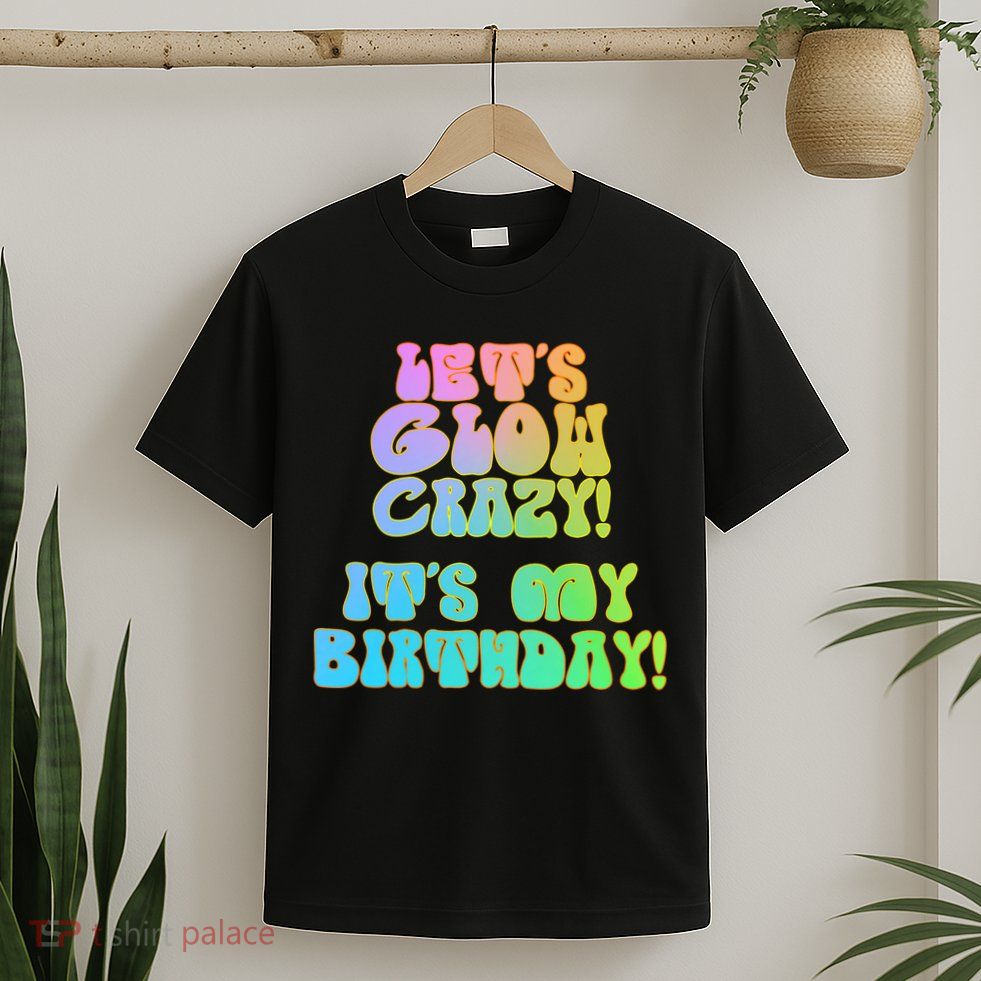 Let's Glow Crazy It's My Birthday T-Shirt