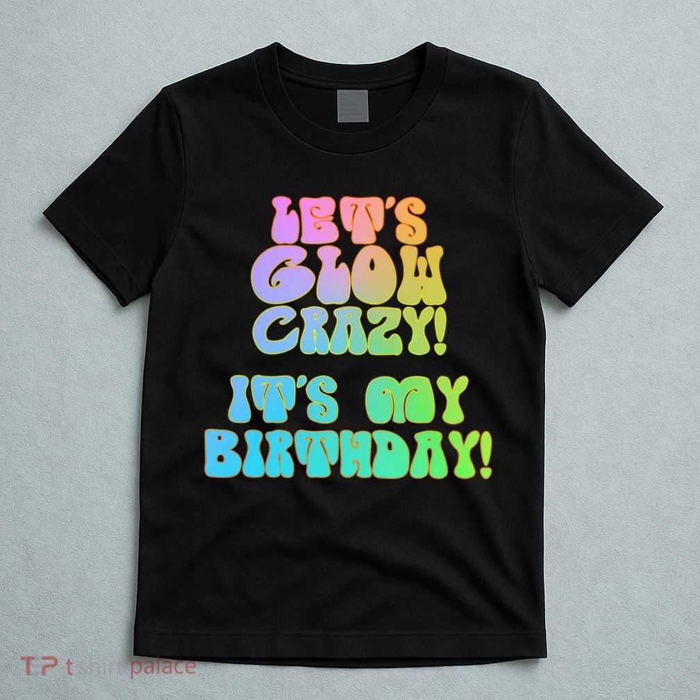 Let's Glow Crazy It's My Birthday T-Shirt