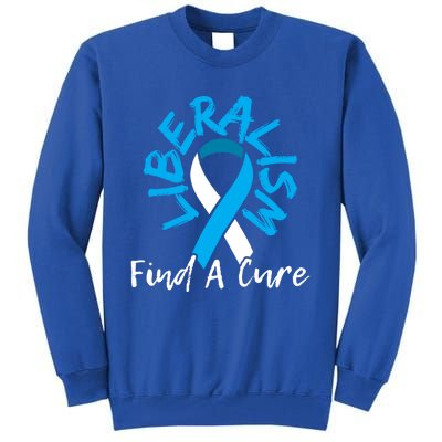 Liberalism Find A Cure Funny Conservative Republican Gift Great Gift Tall Sweatshirt