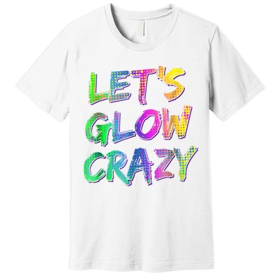 Let's Glow Crazy Shirt Neon Glow Dance Party Premium T-Shirt