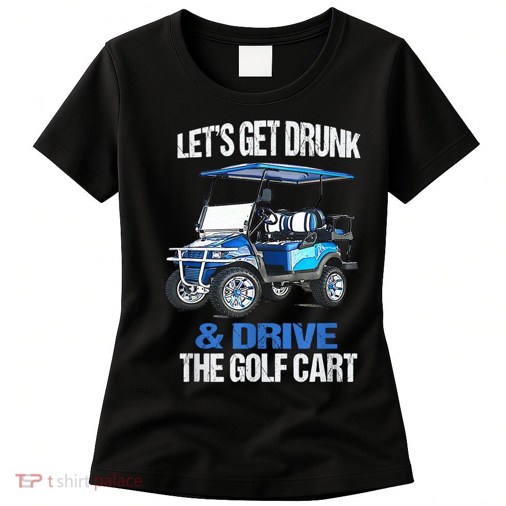 Lets Get Drunk And Drive The Golf Cart Apparel Funny Gift Womens T-Shirt