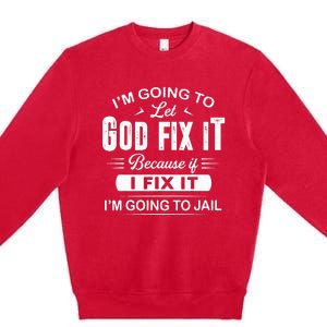 Let God Fix It IM Going To Jail Funny Provocative Christian Premium Crewneck Sweatshirt