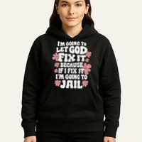 Let God Fix It Because If I Fix It I'm Going To Jail Funny Hoodie