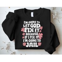 Let God Fix It Because If I Fix It I'm Going To Jail Funny Sweatshirt