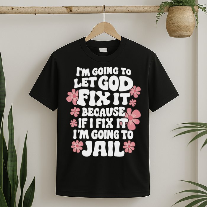 Let God Fix It Because If I Fix It I'm Going To Jail Funny T-Shirt