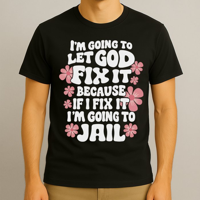 Let God Fix It Because If I Fix It I'm Going To Jail Funny T-Shirt