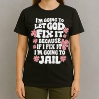 Let God Fix It Because If I Fix It I'm Going To Jail Funny T-Shirt