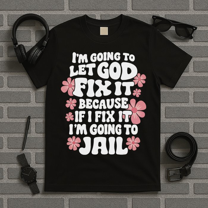 Let God Fix It Because If I Fix It I'm Going To Jail Funny T-Shirt