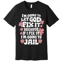 Let God Fix It Because If I Fix It I'm Going To Jail Funny Premium T-Shirt